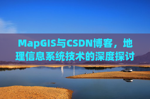 MapGIS与CSDN博客,地理信息系统技术的深度探讨